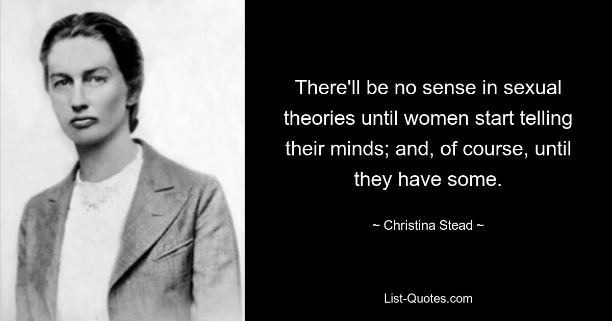 There'll be no sense in sexual theories until women start telling their minds; and, of course, until they have some. — © Christina Stead