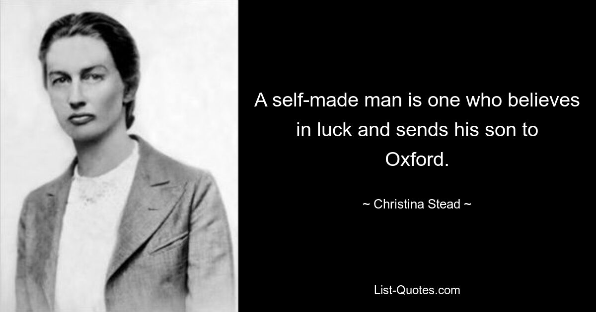 A self-made man is one who believes in luck and sends his son to Oxford. — © Christina Stead