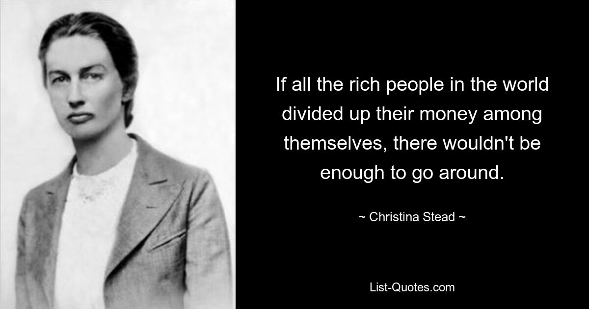 If all the rich people in the world divided up their money among themselves, there wouldn't be enough to go around. — © Christina Stead