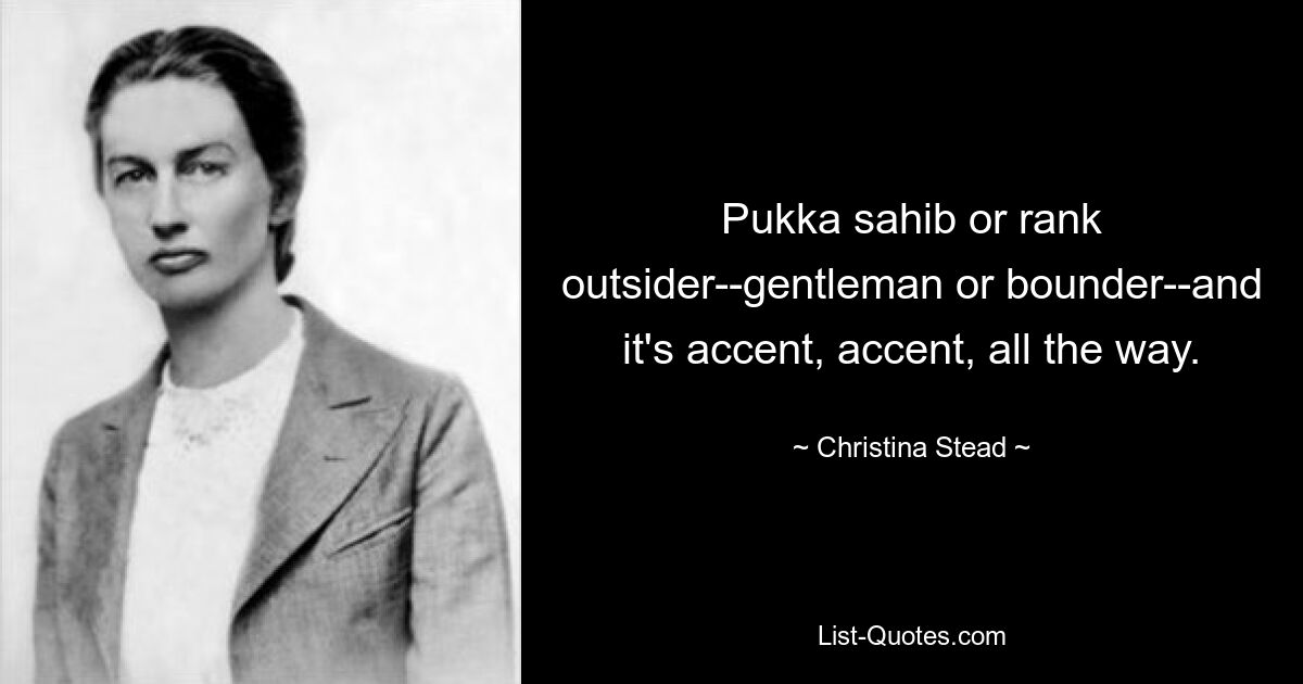 Pukka sahib or rank outsider--gentleman or bounder--and it's accent, accent, all the way. — © Christina Stead