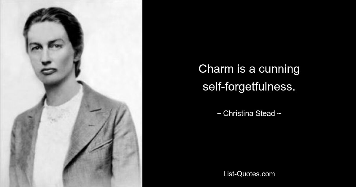 Charm is a cunning self-forgetfulness. — © Christina Stead