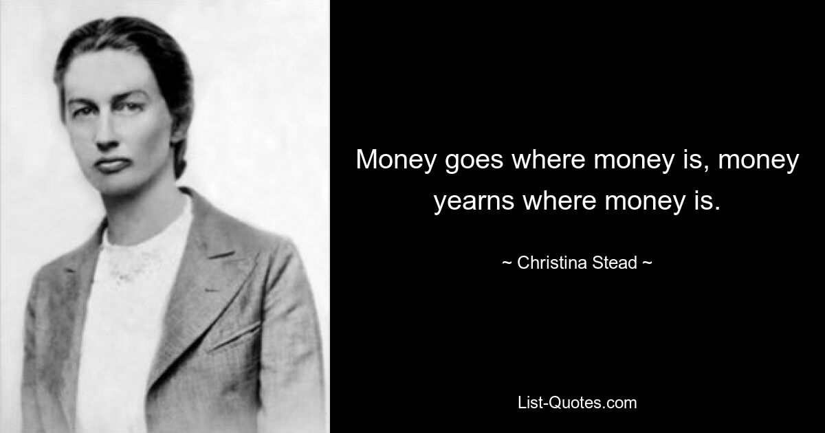 Money goes where money is, money yearns where money is. — © Christina Stead