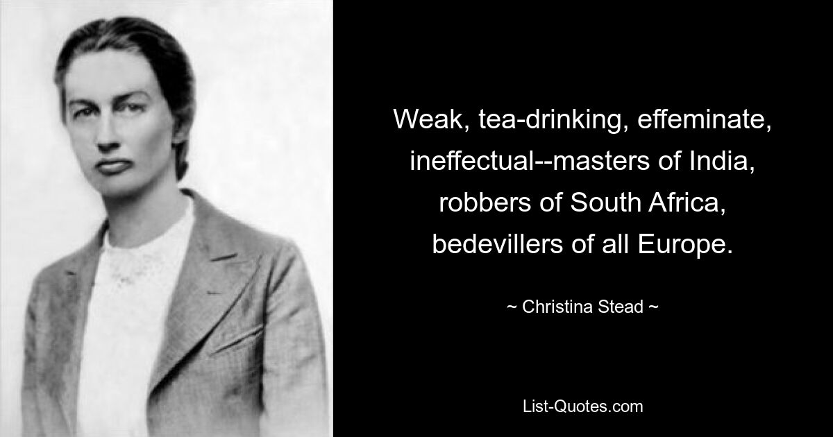 Weak, tea-drinking, effeminate, ineffectual--masters of India, robbers of South Africa, bedevillers of all Europe. — © Christina Stead