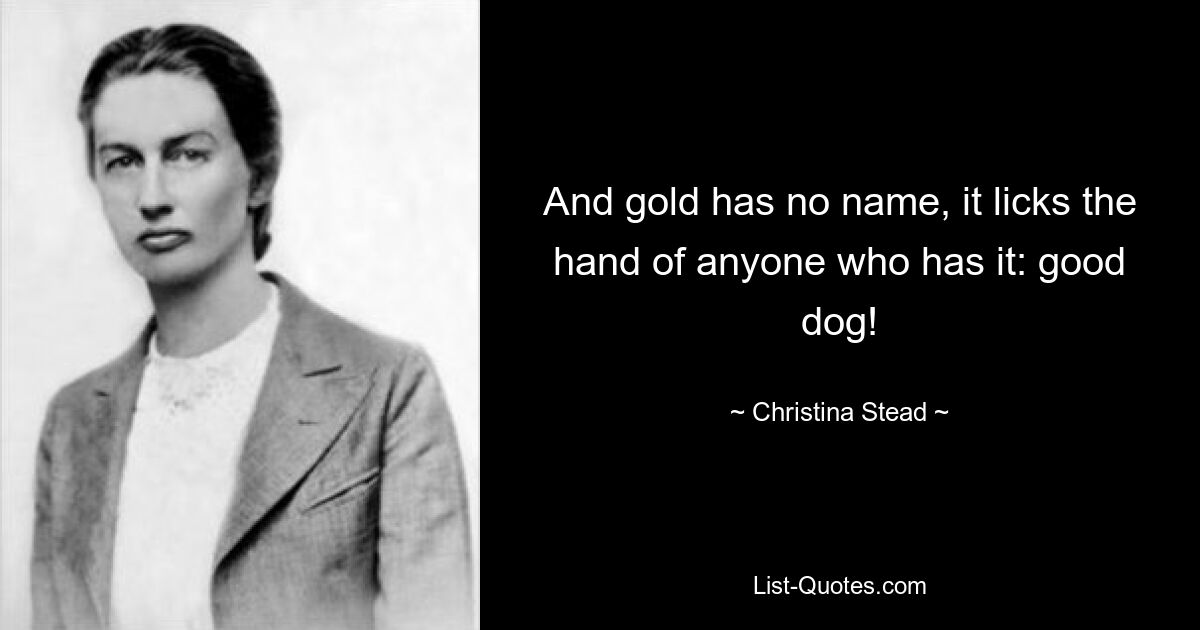 And gold has no name, it licks the hand of anyone who has it: good dog! — © Christina Stead