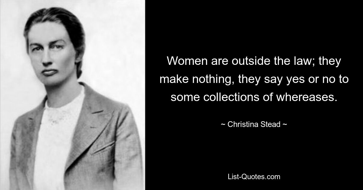 Women are outside the law; they make nothing, they say yes or no to some collections of whereases. — © Christina Stead