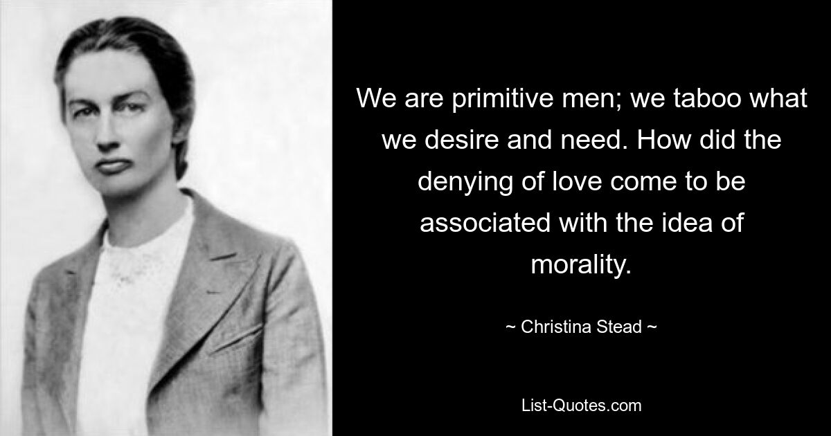 We are primitive men; we taboo what we desire and need. How did the denying of love come to be associated with the idea of morality. — © Christina Stead