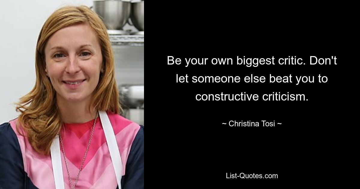 Be your own biggest critic. Don't let someone else beat you to constructive criticism. — © Christina Tosi