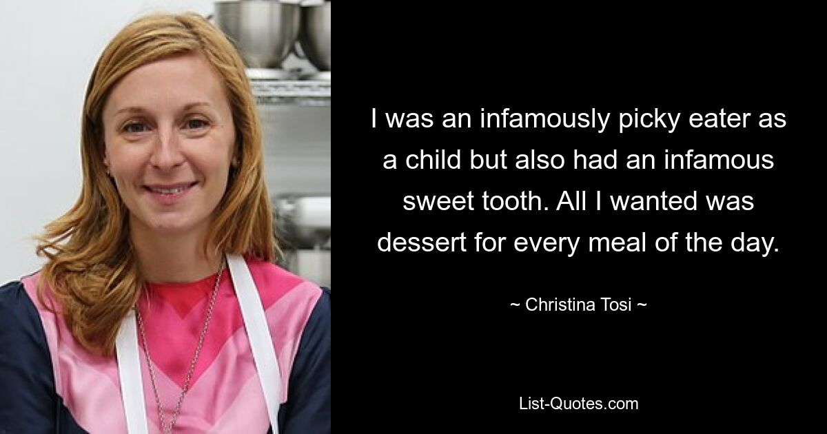 I was an infamously picky eater as a child but also had an infamous sweet tooth. All I wanted was dessert for every meal of the day. — © Christina Tosi