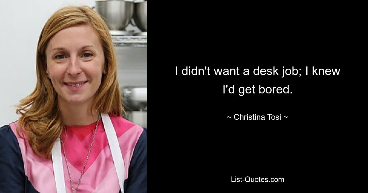 I didn't want a desk job; I knew I'd get bored. — © Christina Tosi