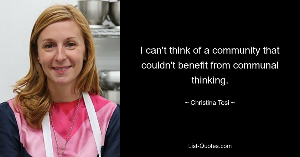 I can't think of a community that couldn't benefit from communal thinking. — © Christina Tosi