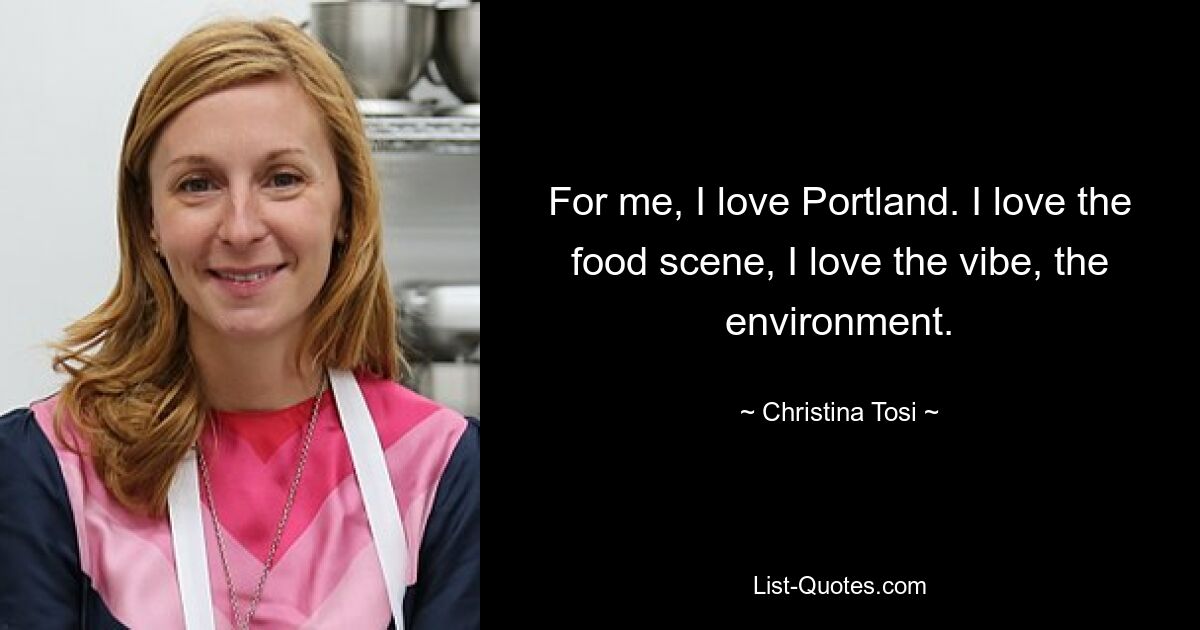 For me, I love Portland. I love the food scene, I love the vibe, the environment. — © Christina Tosi