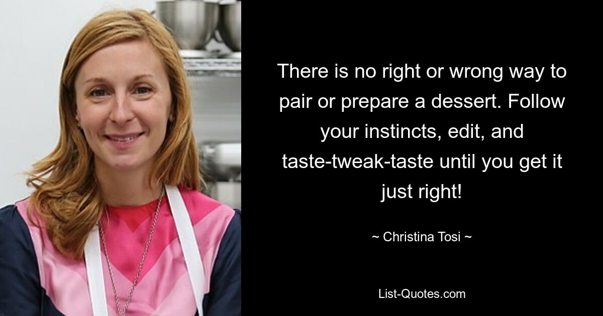 There is no right or wrong way to pair or prepare a dessert. Follow your instincts, edit, and taste-tweak-taste until you get it just right! — © Christina Tosi