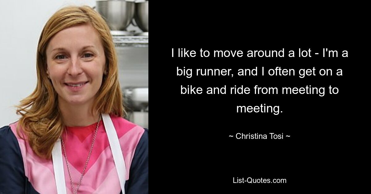 I like to move around a lot - I'm a big runner, and I often get on a bike and ride from meeting to meeting. — © Christina Tosi