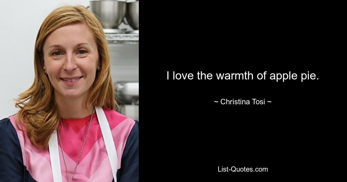 I love the warmth of apple pie. — © Christina Tosi