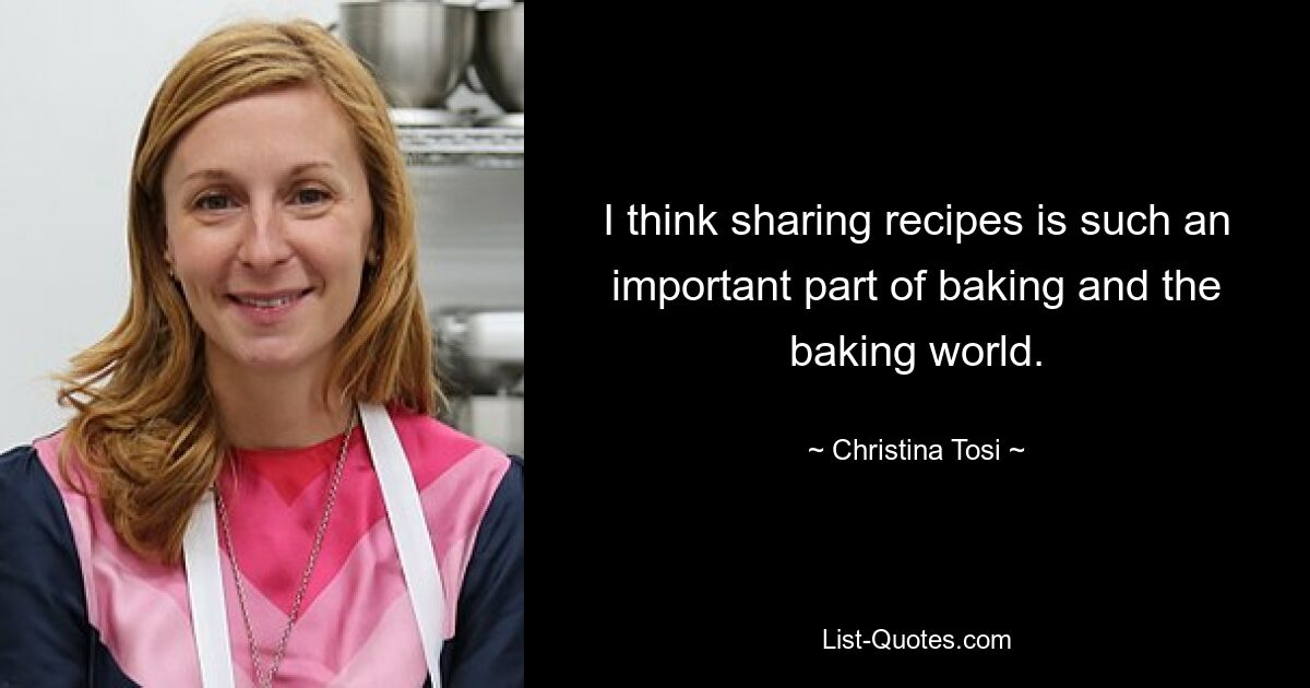 I think sharing recipes is such an important part of baking and the baking world. — © Christina Tosi