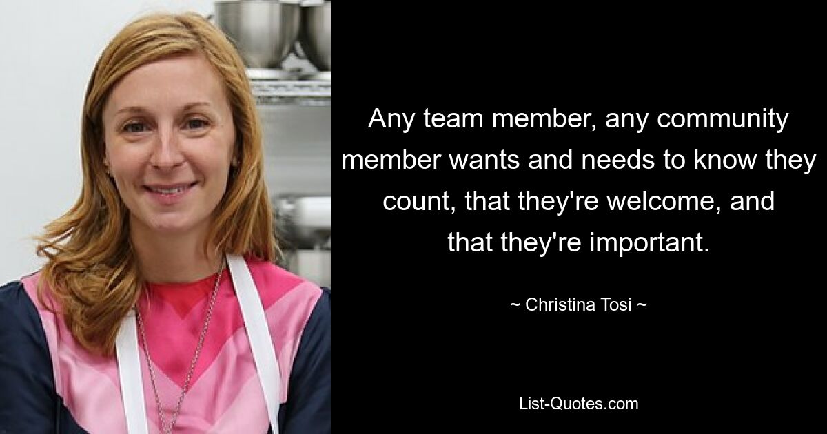 Any team member, any community member wants and needs to know they count, that they're welcome, and that they're important. — © Christina Tosi