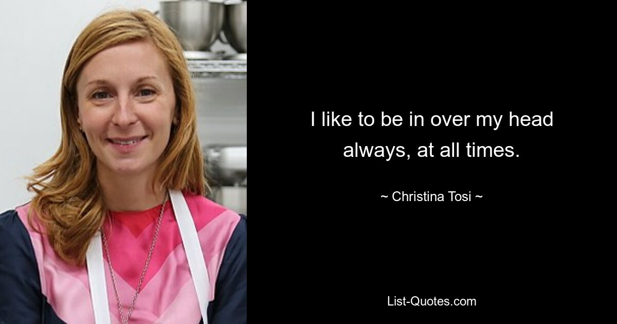 I like to be in over my head always, at all times. — © Christina Tosi