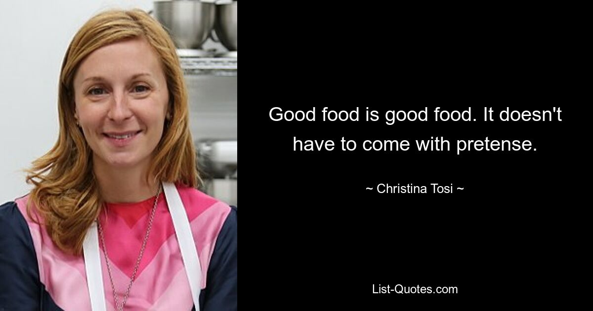 Good food is good food. It doesn't have to come with pretense. — © Christina Tosi