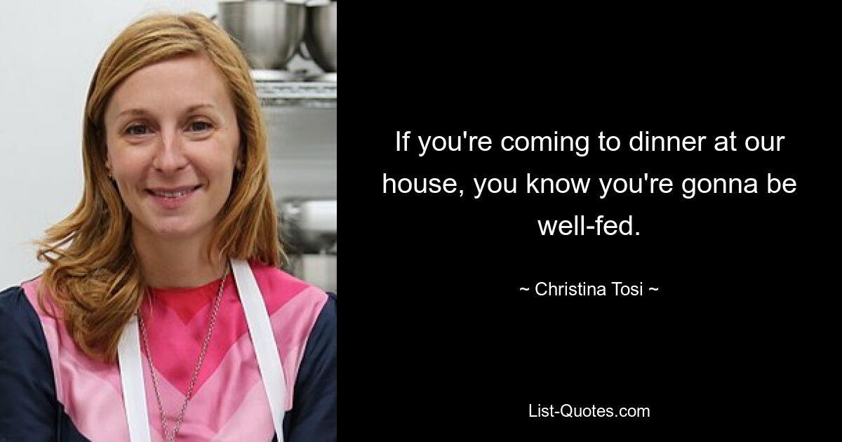 If you're coming to dinner at our house, you know you're gonna be well-fed. — © Christina Tosi