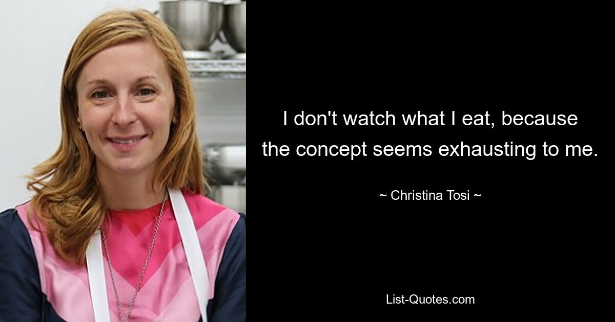 I don't watch what I eat, because the concept seems exhausting to me. — © Christina Tosi