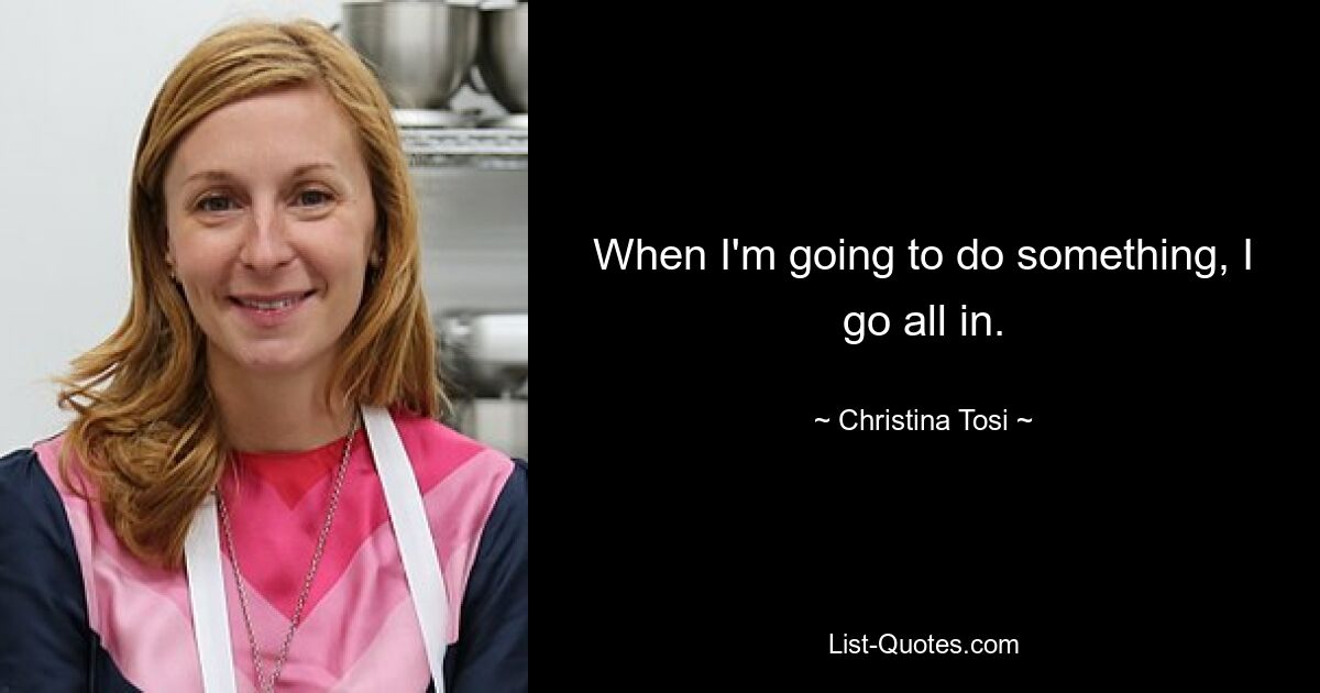 When I'm going to do something, I go all in. — © Christina Tosi