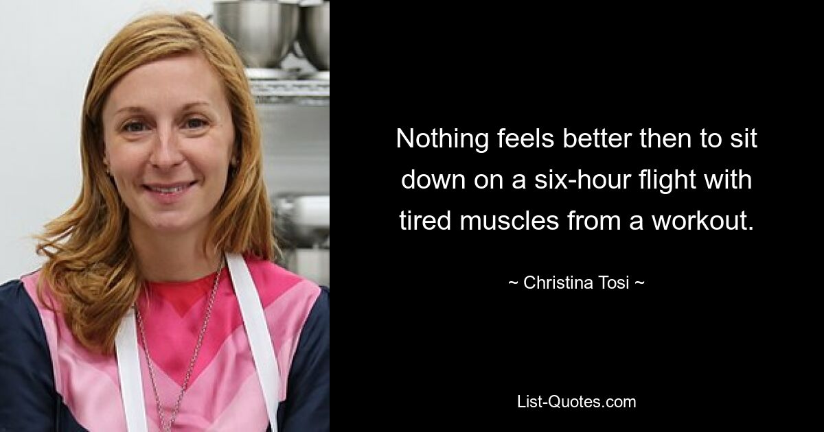 Nothing feels better then to sit down on a six-hour flight with tired muscles from a workout. — © Christina Tosi