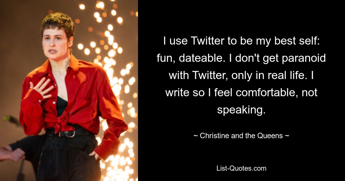 I use Twitter to be my best self: fun, dateable. I don't get paranoid with Twitter, only in real life. I write so I feel comfortable, not speaking. — © Christine and the Queens