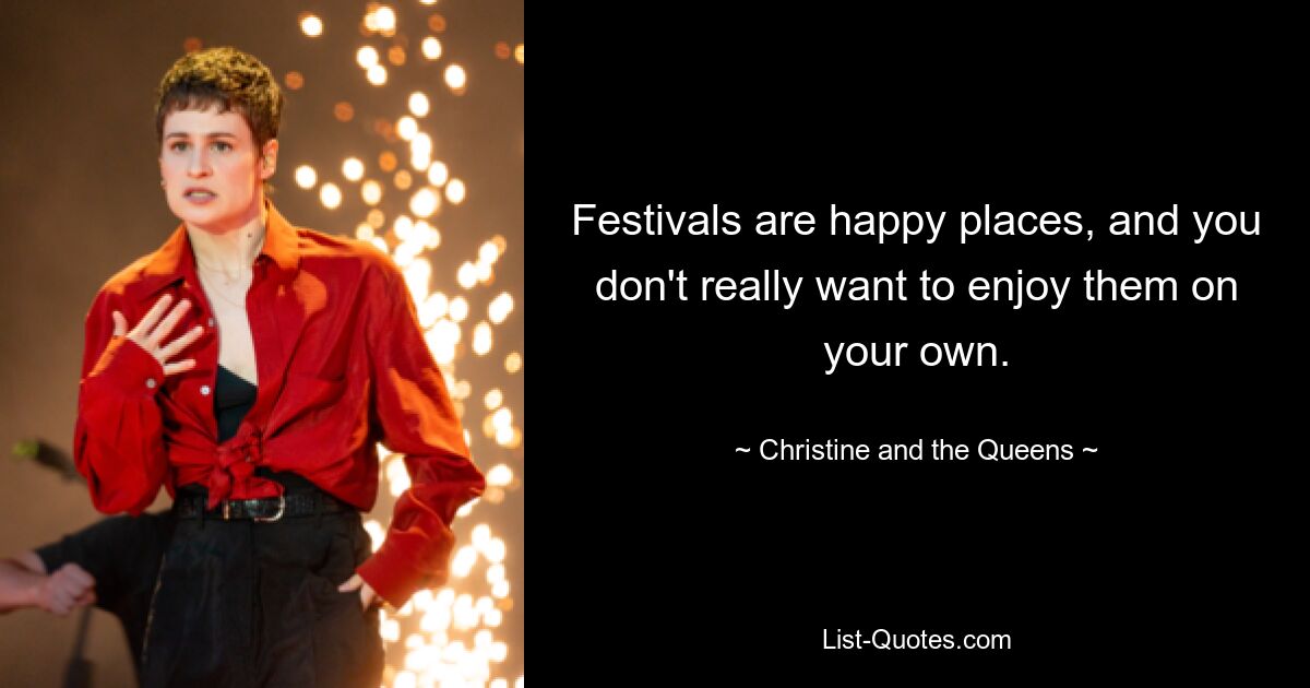 Festivals are happy places, and you don't really want to enjoy them on your own. — © Christine and the Queens