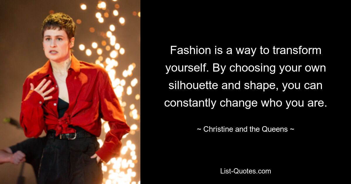 Fashion is a way to transform yourself. By choosing your own silhouette and shape, you can constantly change who you are. — © Christine and the Queens