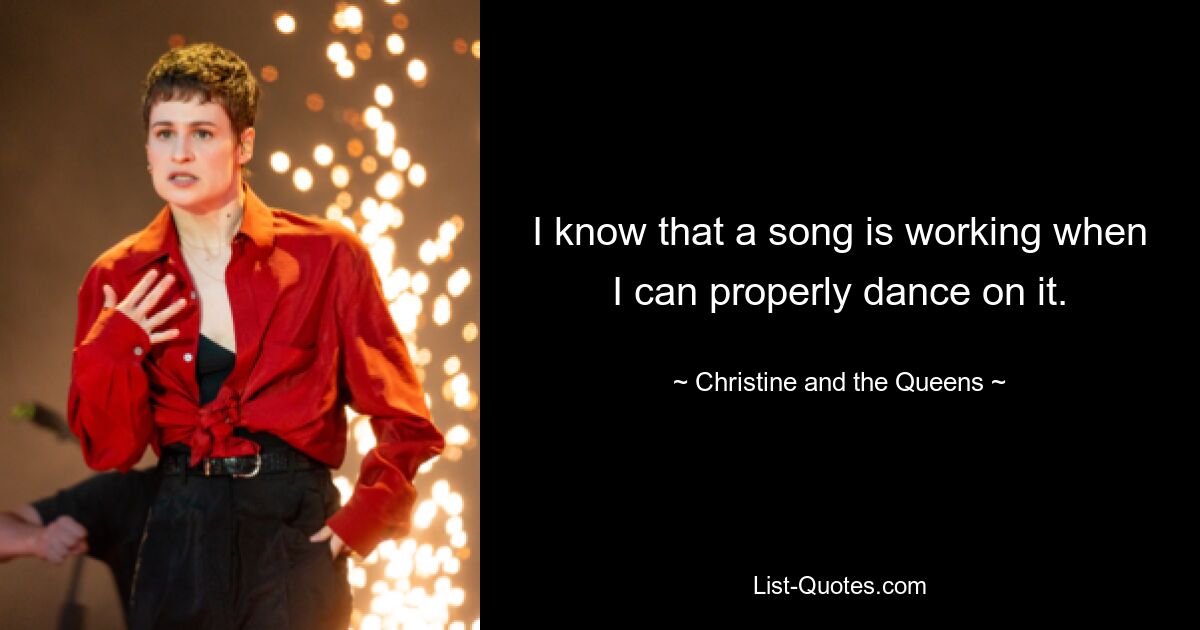 I know that a song is working when I can properly dance on it. — © Christine and the Queens