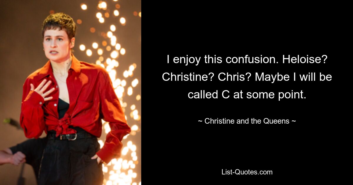 I enjoy this confusion. Heloise? Christine? Chris? Maybe I will be called C at some point. — © Christine and the Queens