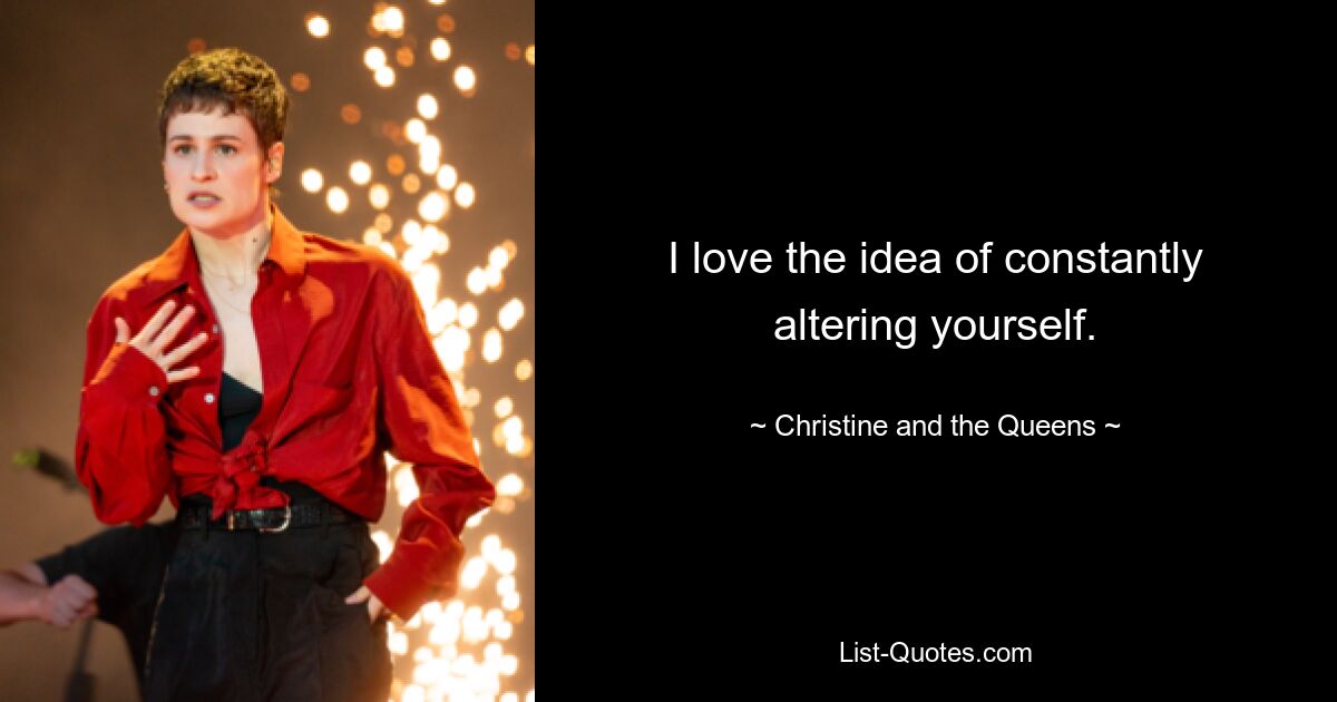 I love the idea of constantly altering yourself. — © Christine and the Queens