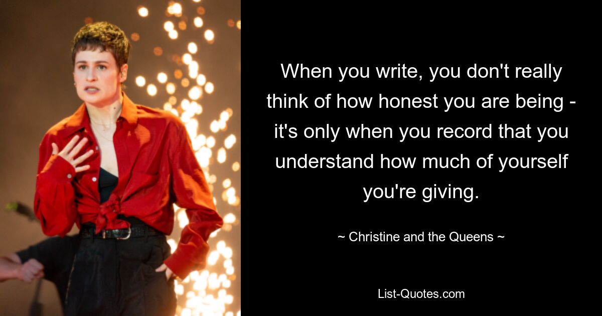 When you write, you don't really think of how honest you are being - it's only when you record that you understand how much of yourself you're giving. — © Christine and the Queens