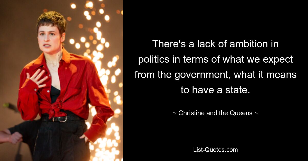 There's a lack of ambition in politics in terms of what we expect from the government, what it means to have a state. — © Christine and the Queens