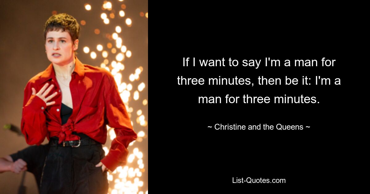 If I want to say I'm a man for three minutes, then be it: I'm a man for three minutes. — © Christine and the Queens