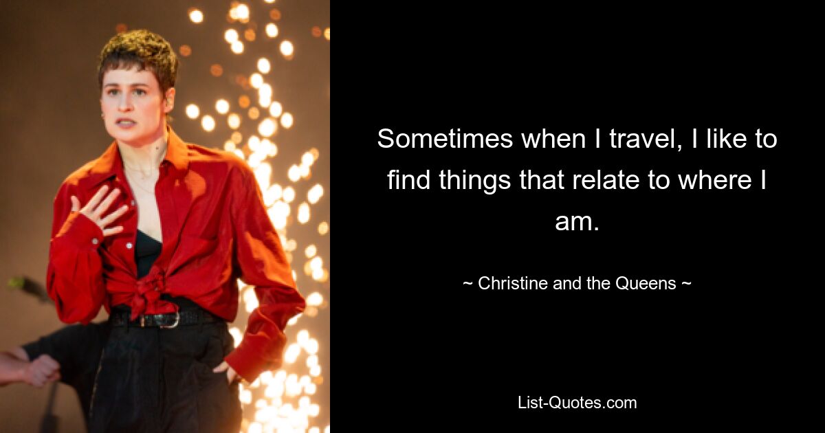 Sometimes when I travel, I like to find things that relate to where I am. — © Christine and the Queens