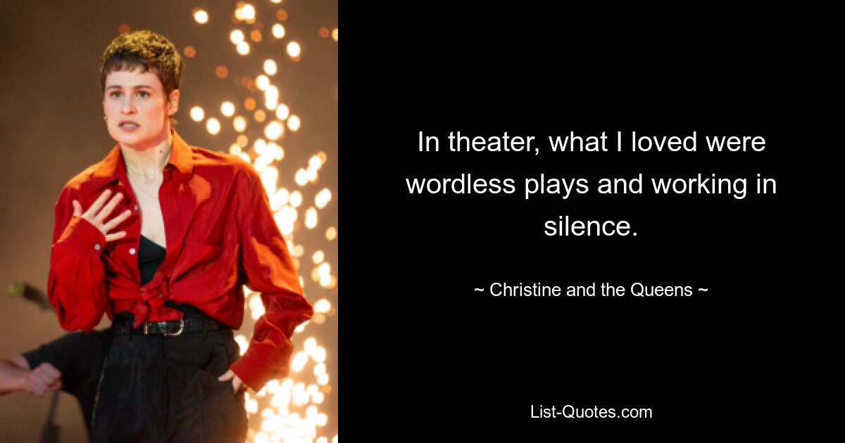 In theater, what I loved were wordless plays and working in silence. — © Christine and the Queens