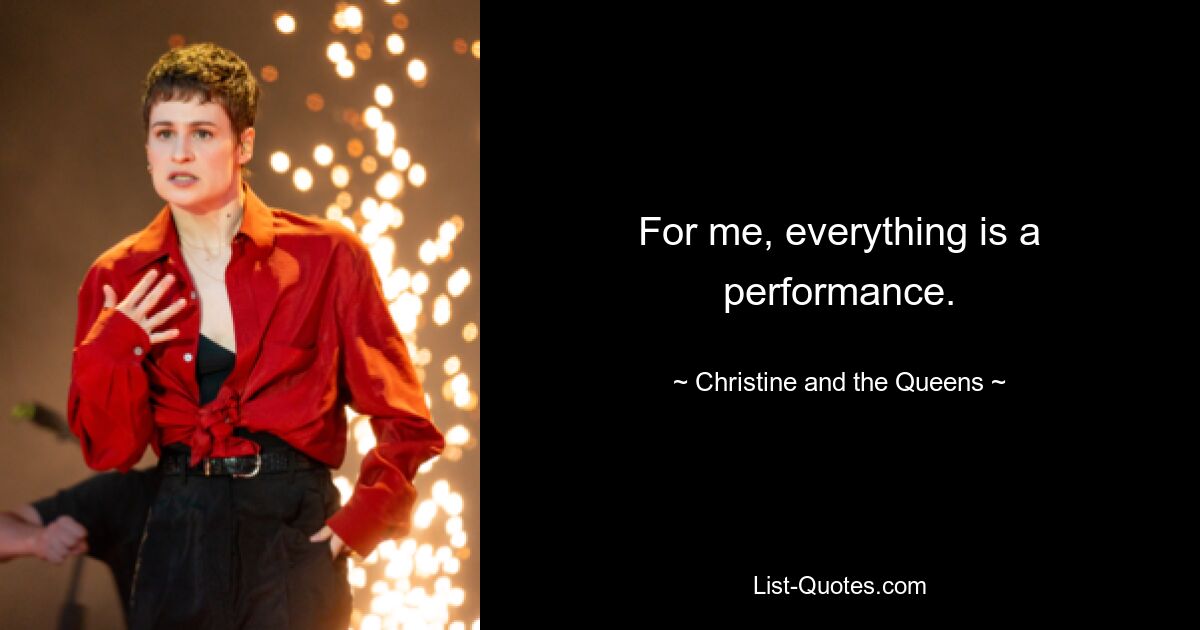 For me, everything is a performance. — © Christine and the Queens