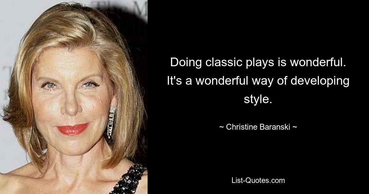 Doing classic plays is wonderful. It's a wonderful way of developing style. — © Christine Baranski