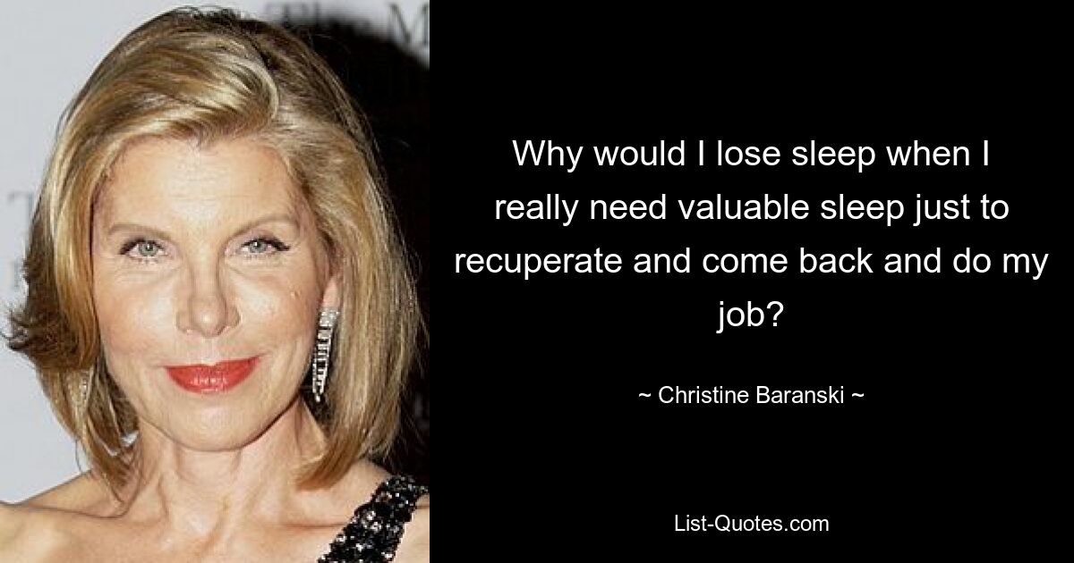 Why would I lose sleep when I really need valuable sleep just to recuperate and come back and do my job? — © Christine Baranski