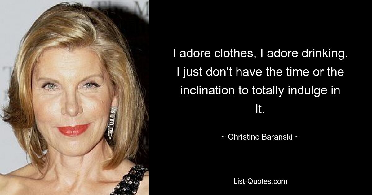 I adore clothes, I adore drinking. I just don't have the time or the inclination to totally indulge in it. — © Christine Baranski