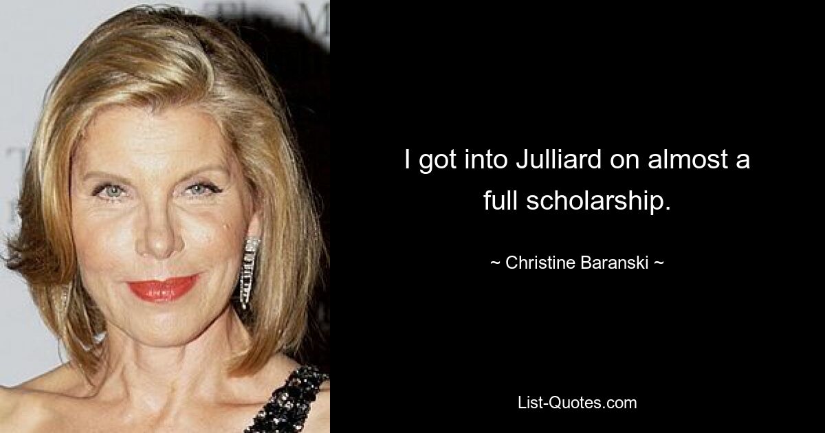 I got into Julliard on almost a full scholarship. — © Christine Baranski