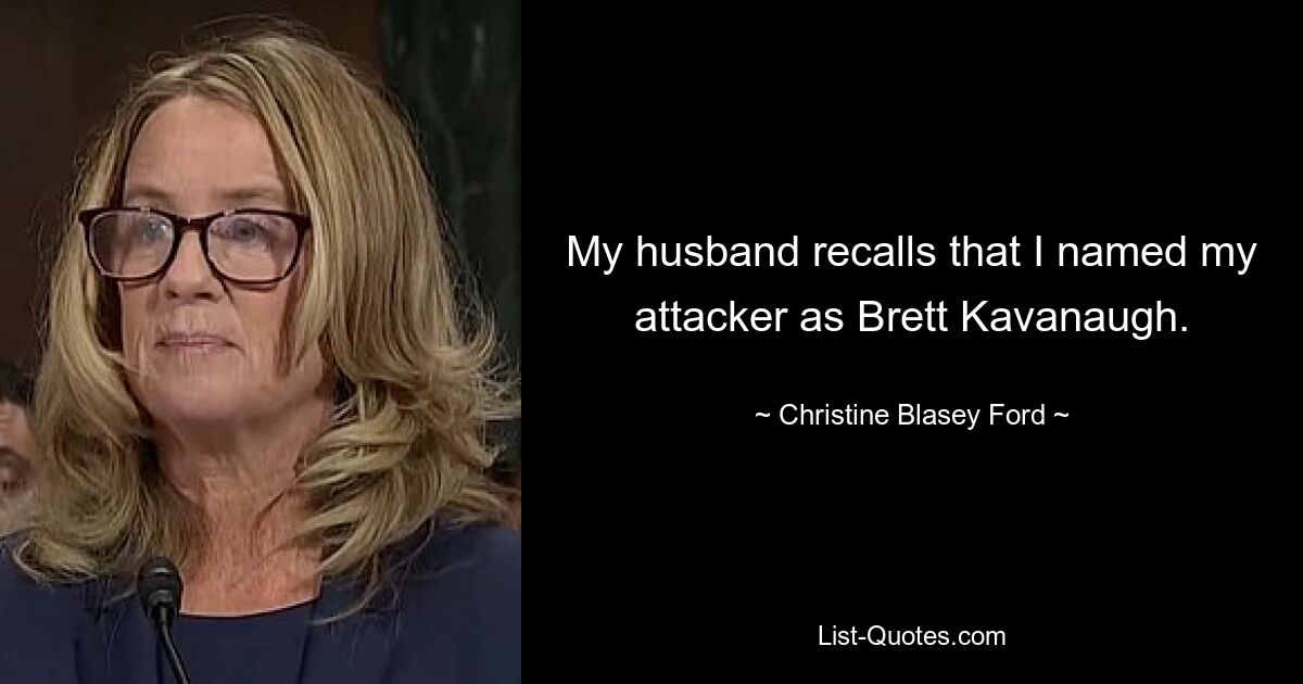 My husband recalls that I named my attacker as Brett Kavanaugh. — © Christine Blasey Ford