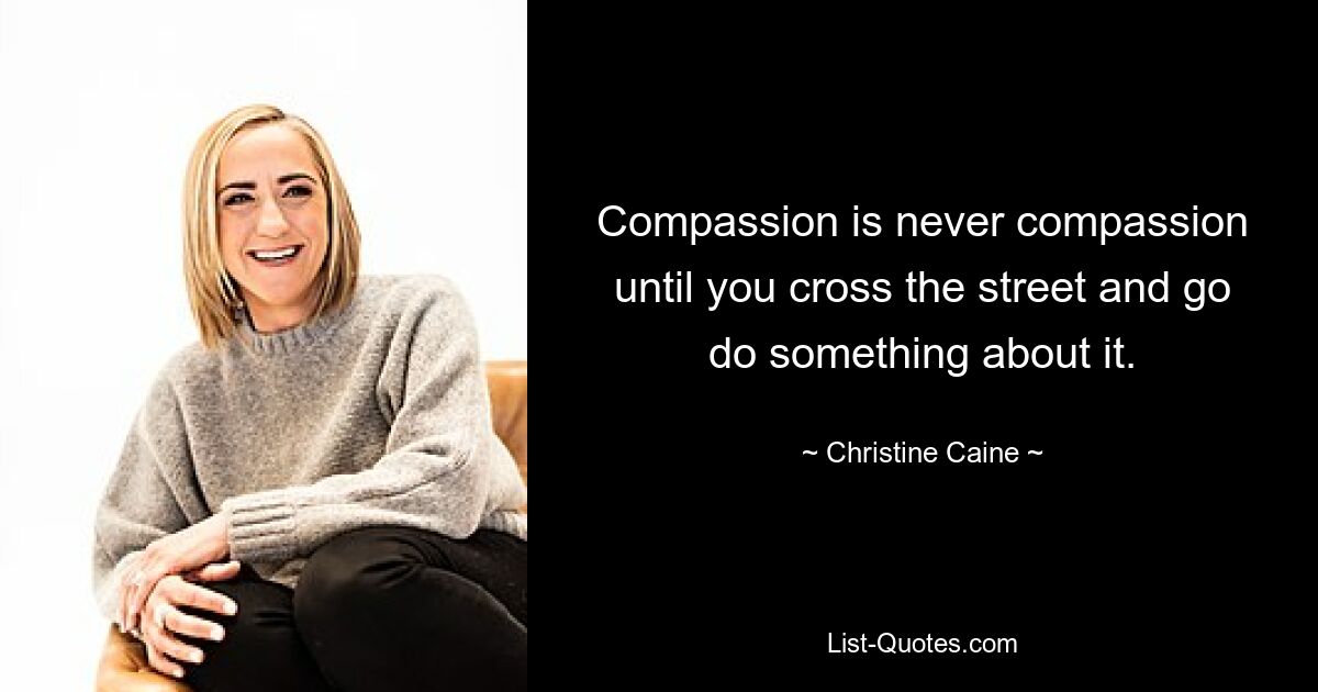 Compassion is never compassion until you cross the street and go do something about it. — © Christine Caine