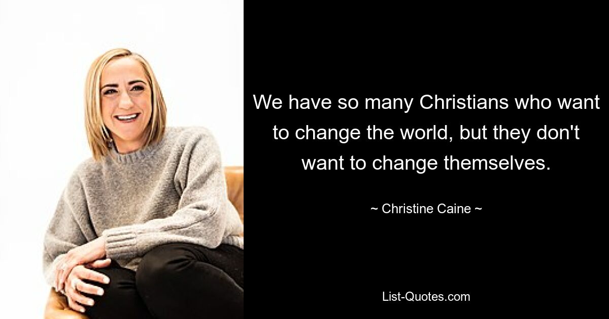 We have so many Christians who want to change the world, but they don't want to change themselves. — © Christine Caine