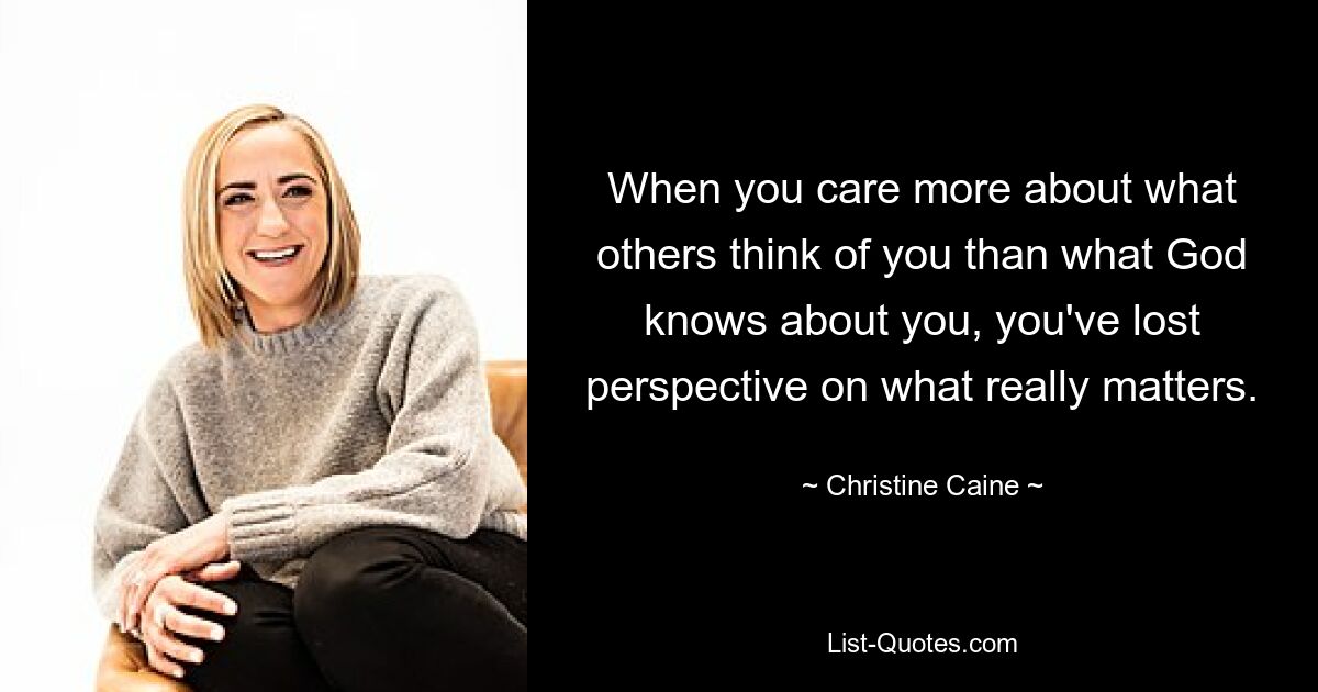 When you care more about what others think of you than what God knows about you, you've lost perspective on what really matters. — © Christine Caine