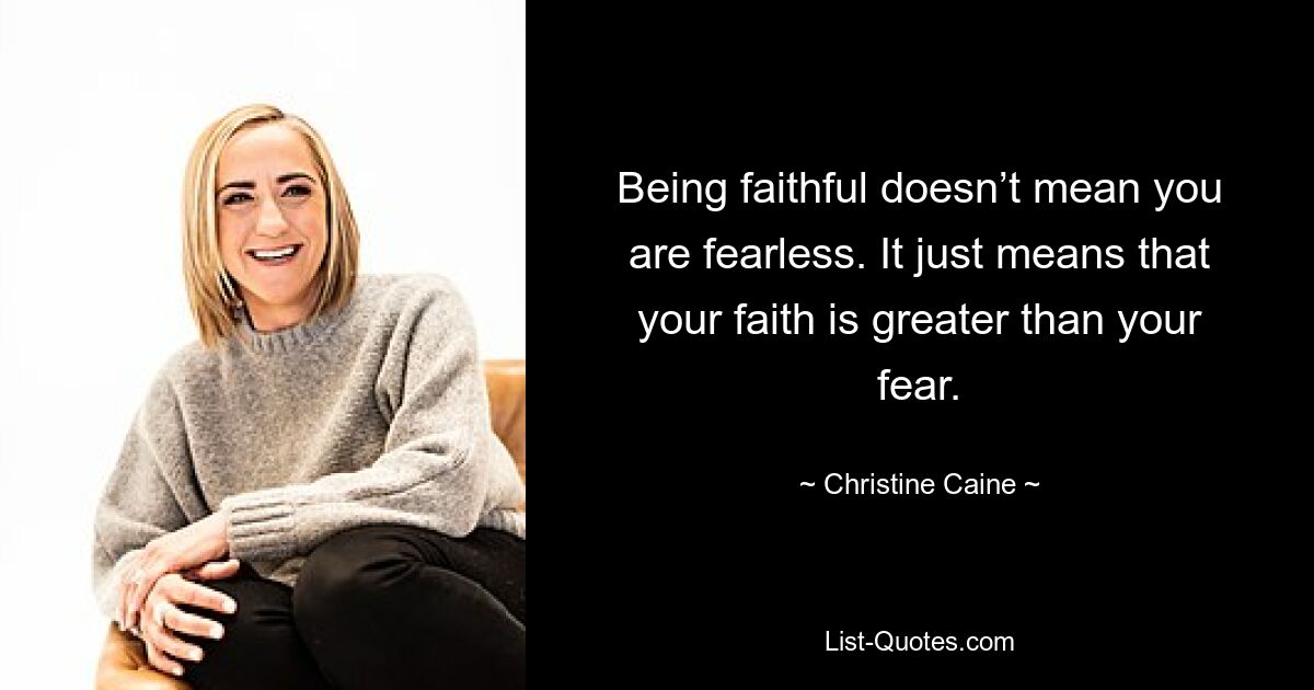 Being faithful doesn’t mean you are fearless. It just means that your faith is greater than your fear. — © Christine Caine