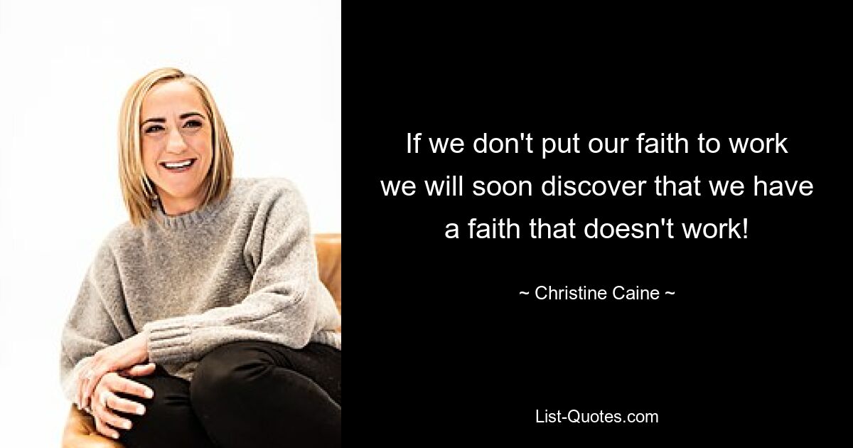 If we don't put our faith to work we will soon discover that we have a faith that doesn't work! — © Christine Caine