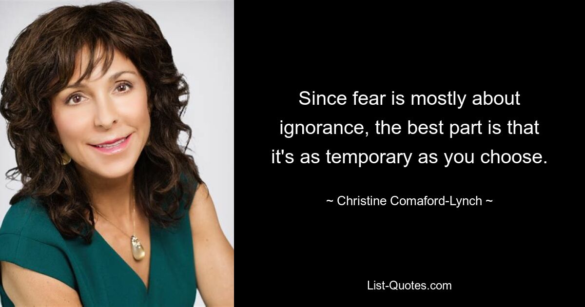 Since fear is mostly about ignorance, the best part is that it's as temporary as you choose. — © Christine Comaford-Lynch