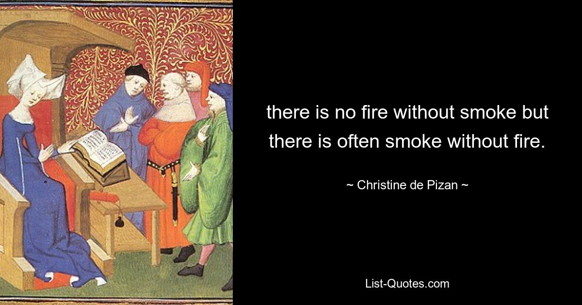 there is no fire without smoke but there is often smoke without fire. — © Christine de Pizan